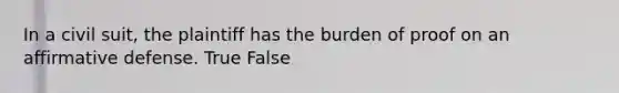 In a civil suit, the plaintiff has the burden of proof on an affirmative defense. True False