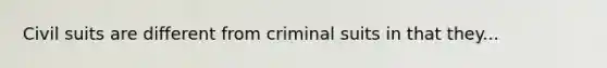 Civil suits are different from criminal suits in that they...