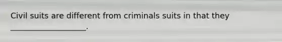 Civil suits are different from criminals suits in that they ___________________.