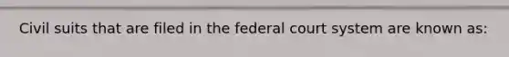 Civil suits that are filed in the federal court system are known as: