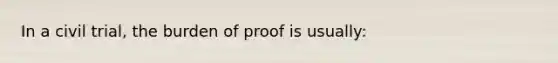 In a civil trial, the burden of proof is usually: