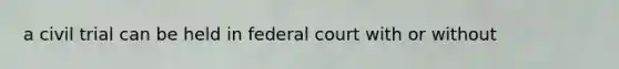 a civil trial can be held in federal court with or without