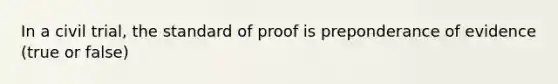 In a civil trial, the standard of proof is preponderance of evidence (true or false)