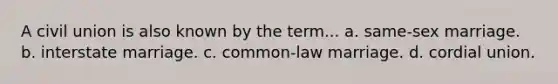 A civil union is also known by the term... a. same-sex marriage. b. interstate marriage. c. common-law marriage. d. cordial union.