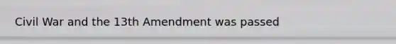 Civil War and the 13th Amendment was passed