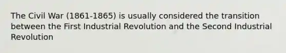 The Civil War (1861-1865) is usually considered the transition between the First Industrial Revolution and the Second Industrial Revolution