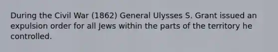 During the Civil War (1862) General Ulysses S. Grant issued an expulsion order for all Jews within the parts of the territory he controlled.