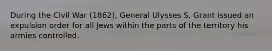 During the Civil War (1862), General Ulysses S. Grant issued an expulsion order for all Jews within the parts of the territory his armies controlled.