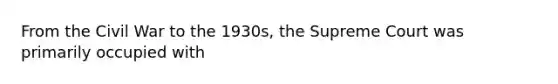 From the Civil War to the 1930s, the Supreme Court was primarily occupied with