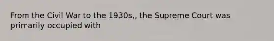 From the Civil War to the 1930s,, the Supreme Court was primarily occupied with