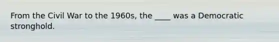 From the Civil War to the 1960s, the ____ was a Democratic stronghold.