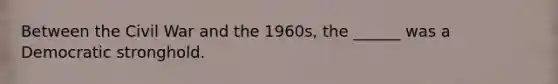 Between the Civil War and the 1960s, the ______ was a Democratic stronghold.