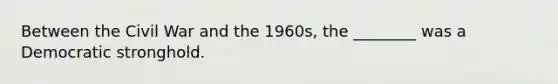 Between the Civil War and the 1960s, the ________ was a Democratic stronghold.