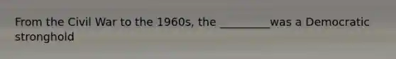From the Civil War to the 1960s, the _________was a Democratic stronghold