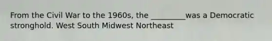 From the Civil War to the 1960s, the _________was a Democratic stronghold. West South Midwest Northeast