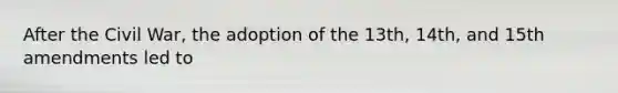 After the Civil War, the adoption of the 13th, 14th, and 15th amendments led to