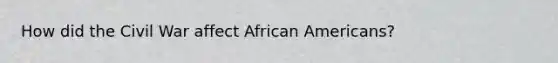 How did the Civil War affect African Americans?