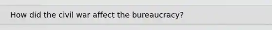 How did the civil war affect the bureaucracy?