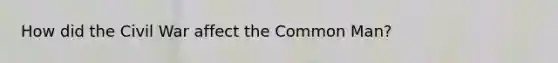 How did the Civil War affect the Common Man?