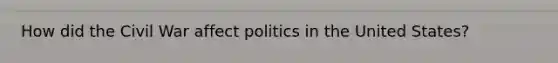 How did the Civil War affect politics in the United States?