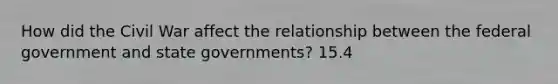 How did the Civil War affect the relationship between the federal government and state governments? 15.4