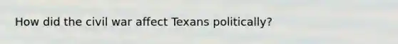 How did the civil war affect Texans politically?