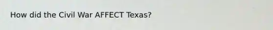 How did the Civil War AFFECT Texas?