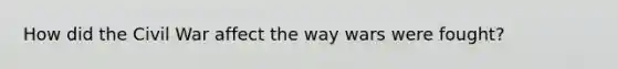 How did the Civil War affect the way wars were fought?