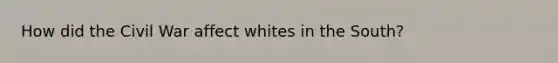 How did the Civil War affect whites in the South?