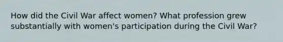 How did the Civil War affect women? What profession grew substantially with women's participation during the Civil War?