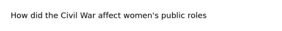 How did the Civil War affect women's public roles