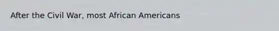 After the Civil War, most <a href='https://www.questionai.com/knowledge/kktT1tbvGH-african-americans' class='anchor-knowledge'>african americans</a>