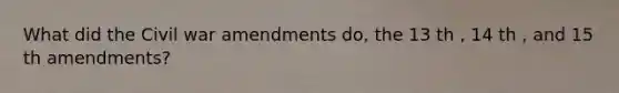 What did the Civil war amendments do, the 13 th , 14 th , and 15 th amendments?