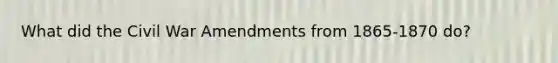 What did the Civil War Amendments from 1865-1870 do?