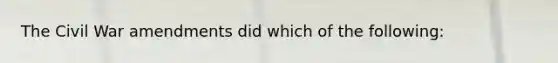 The Civil War amendments did which of the following: