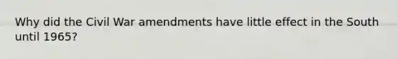 Why did the Civil War amendments have little effect in the South until 1965?