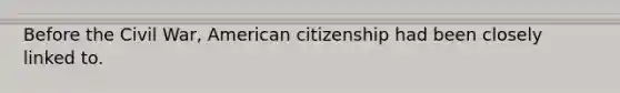 Before the Civil War, American citizenship had been closely linked to.