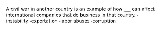 A civil war in another country is an example of how ___ can affect international companies that do business in that country. -instability -exportation -labor abuses -corruption