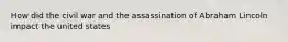 How did the civil war and the assassination of Abraham Lincoln impact the united states