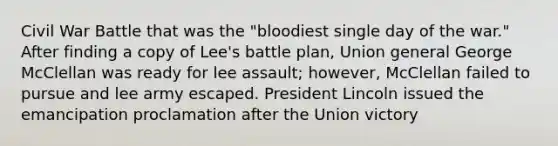 Civil War Battle that was the "bloodiest single day of the war." After finding a copy of Lee's battle plan, Union general George McClellan was ready for lee assault; however, McClellan failed to pursue and lee army escaped. President Lincoln issued the emancipation proclamation after the Union victory