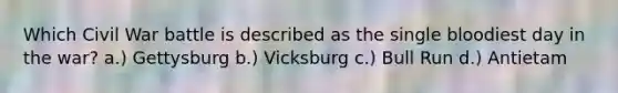 Which Civil War battle is described as the single bloodiest day in the war? a.) Gettysburg b.) Vicksburg c.) Bull Run d.) Antietam