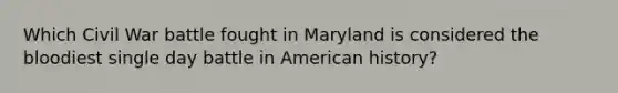 Which Civil War battle fought in Maryland is considered the bloodiest single day battle in American history?