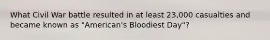 What Civil War battle resulted in at least 23,000 casualties and became known as "American's Bloodiest Day"?