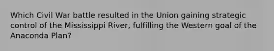 Which Civil War battle resulted in the Union gaining strategic control of the Mississippi River, fulfilling the Western goal of the Anaconda Plan?