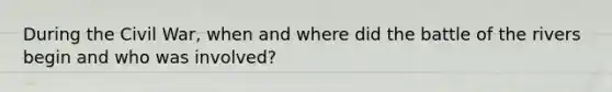 During the Civil War, when and where did the battle of the rivers begin and who was involved?