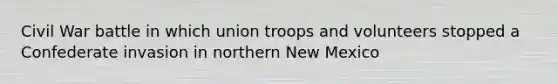 Civil War battle in which union troops and volunteers stopped a Confederate invasion in northern New Mexico