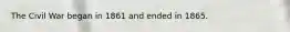 The Civil War began in 1861 and ended in 1865.