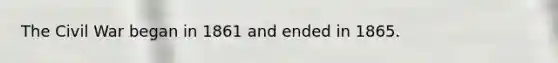 The Civil War began in 1861 and ended in 1865.