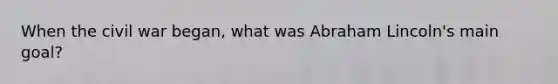 When the civil war began, what was Abraham Lincoln's main goal?