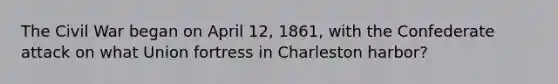 The Civil War began on April 12, 1861, with the Confederate attack on what Union fortress in Charleston harbor?